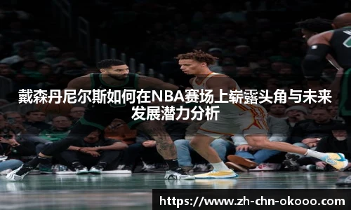 戴森丹尼尔斯如何在NBA赛场上崭露头角与未来发展潜力分析
