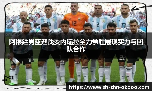 阿根廷男篮迎战委内瑞拉全力争胜展现实力与团队合作